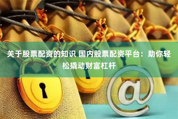 关于股票配资的知识 国内股票配资平台：助你轻松撬动财富杠杆
