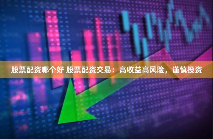 股票配资哪个好 股票配资交易：高收益高风险，谨慎投资
