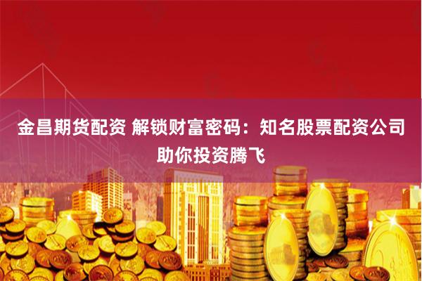 金昌期货配资 解锁财富密码：知名股票配资公司助你投资腾飞