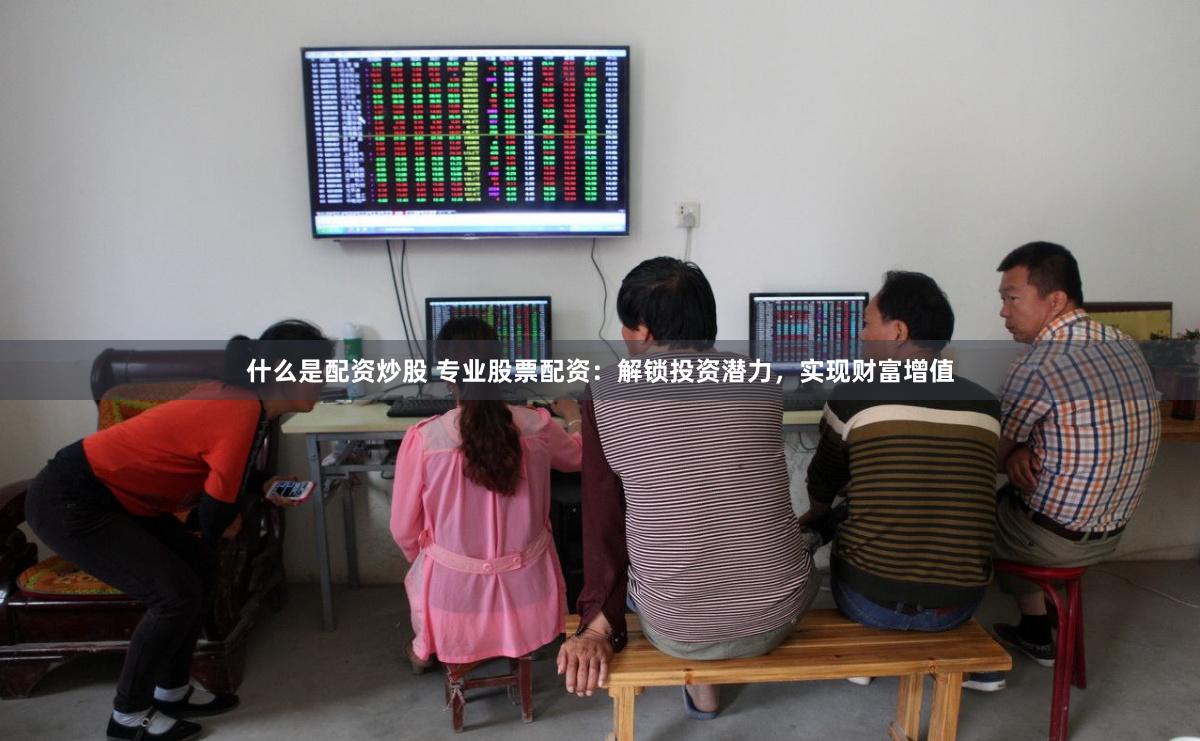 什么是配资炒股 专业股票配资：解锁投资潜力，实现财富增值