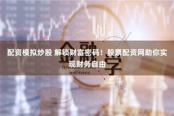 配资模拟炒股 解锁财富密码！股票配资网助你实现财务自由