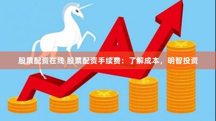 股票配资在线 股票配资手续费：了解成本，明智投资