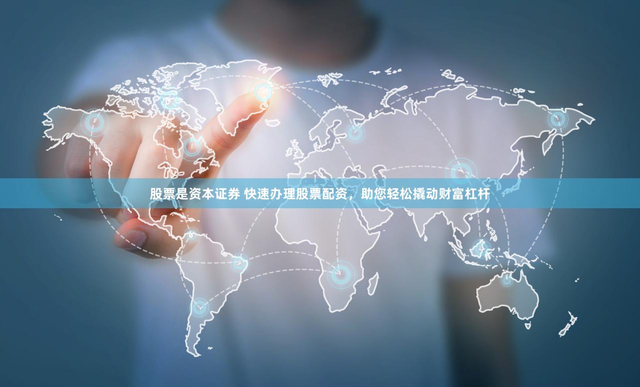 股票是资本证券 快速办理股票配资，助您轻松撬动财富杠杆