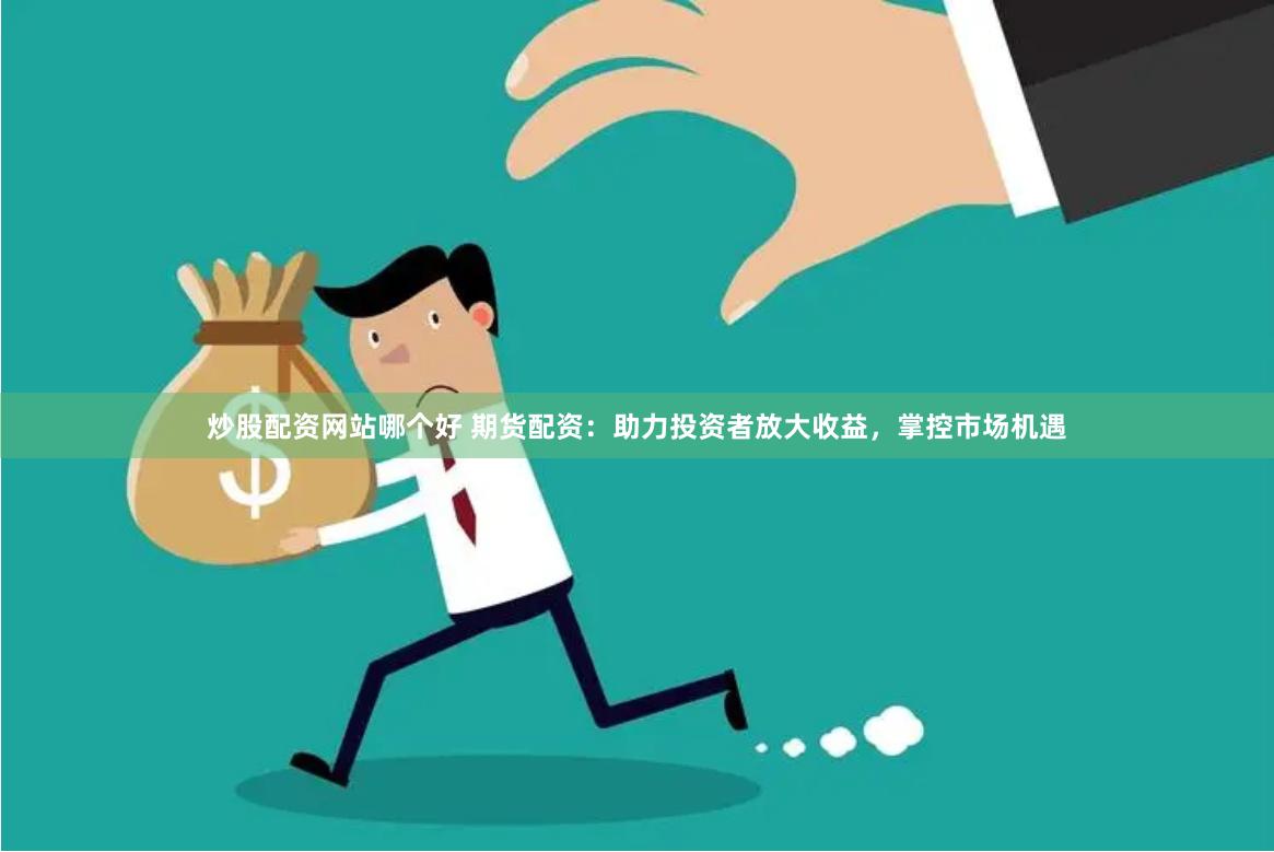 炒股配资网站哪个好 期货配资：助力投资者放大收益，掌控市场机遇