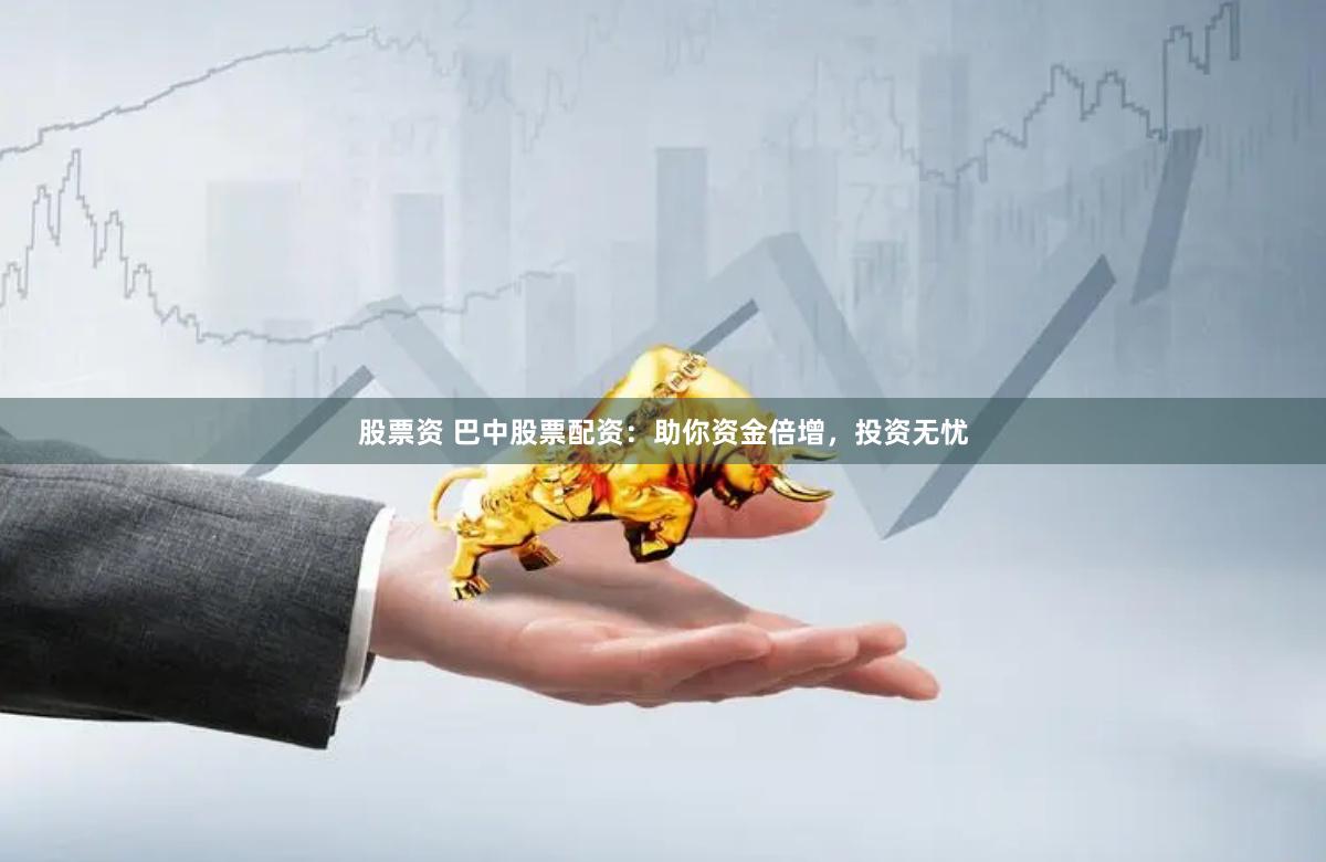 股票资 巴中股票配资：助你资金倍增，投资无忧