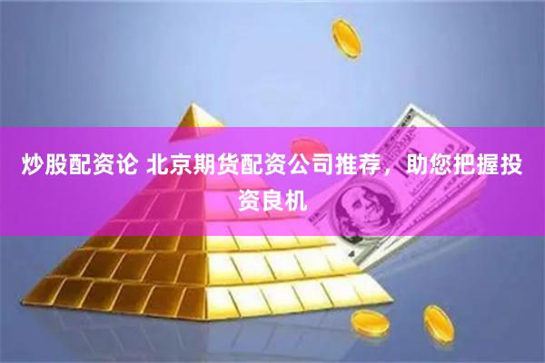 炒股配资论 北京期货配资公司推荐，助您把握投资良机