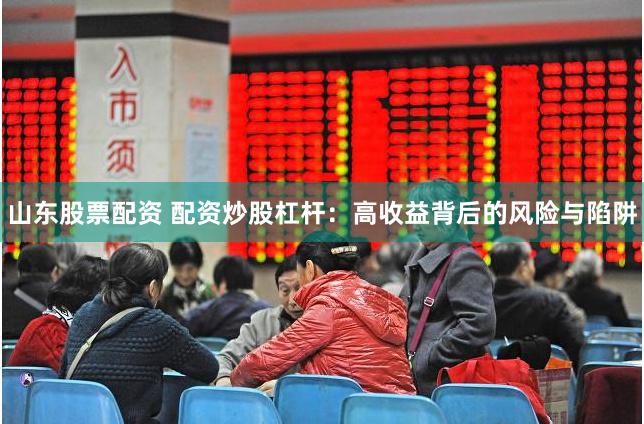 山东股票配资 配资炒股杠杆：高收益背后的风险与陷阱