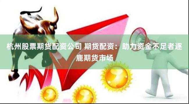 杭州股票期货配资公司 期货配资：助力资金不足者逐鹿期货市场