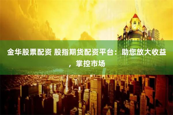 金华股票配资 股指期货配资平台：助您放大收益，掌控市场