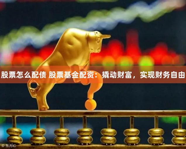 股票怎么配债 股票基金配资：撬动财富，实现财务自由
