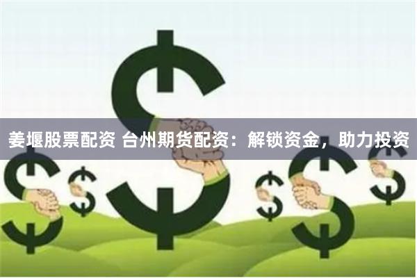 姜堰股票配资 台州期货配资：解锁资金，助力投资