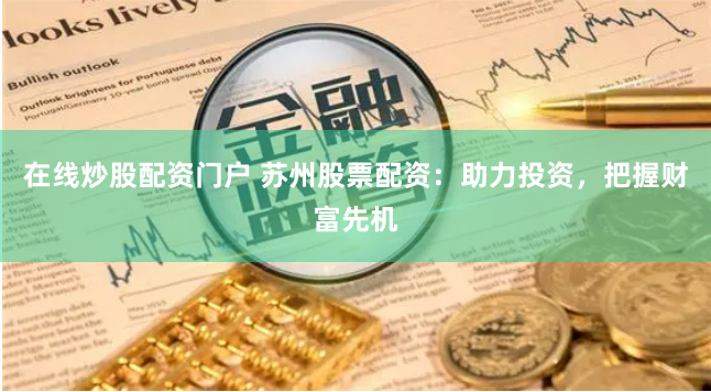 在线炒股配资门户 苏州股票配资：助力投资，把握财富先机