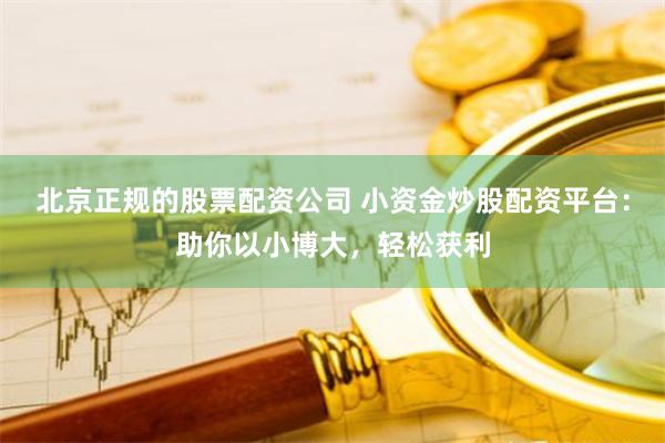 北京正规的股票配资公司 小资金炒股配资平台：助你以小博大，轻松获利