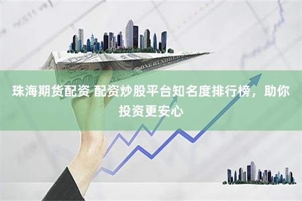 珠海期货配资 配资炒股平台知名度排行榜，助你投资更安心