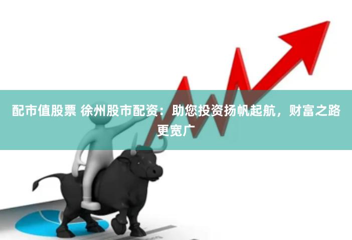 配市值股票 徐州股市配资：助您投资扬帆起航，财富之路更宽广