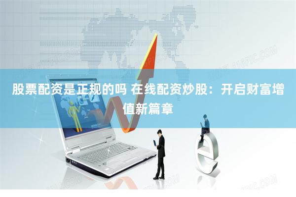 股票配资是正规的吗 在线配资炒股：开启财富增值新篇章