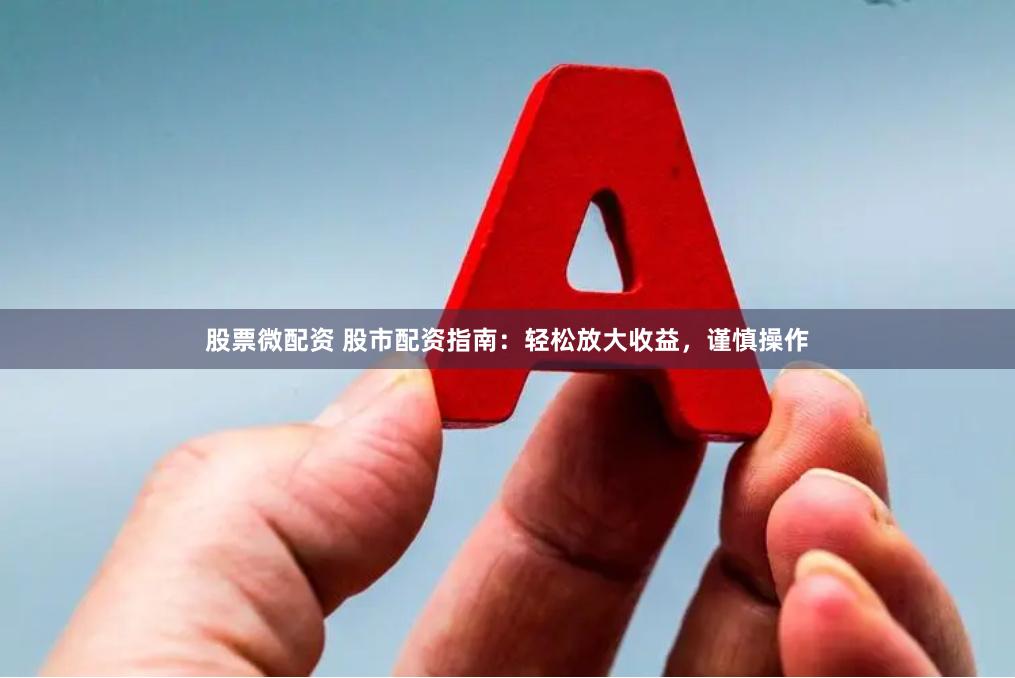 股票微配资 股市配资指南：轻松放大收益，谨慎操作