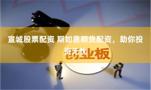 宣城股票配资 期如意期货配资，助你投资无忧