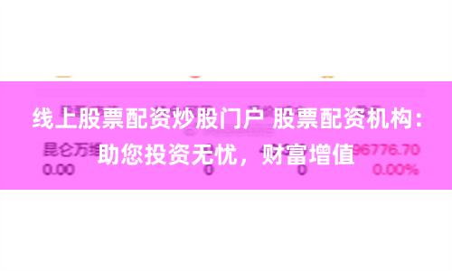 线上股票配资炒股门户 股票配资机构:助您投资无忧,财富增值