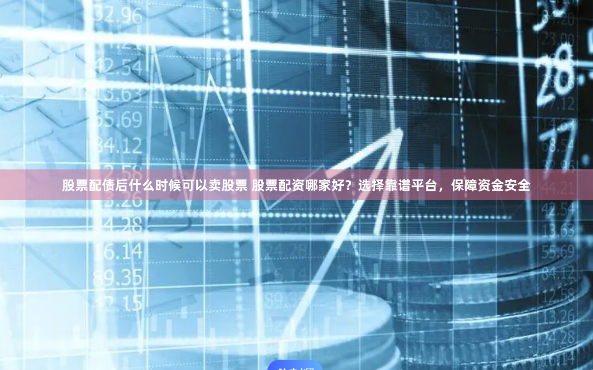 股票配债后什么时候可以卖股票 股票配资哪家好?选择靠谱平台,保障资金安全