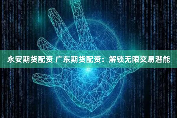永安期货配资 广东期货配资：解锁无限交易潜能