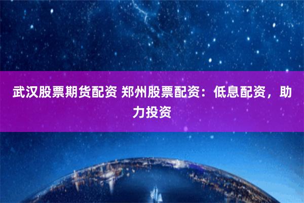 武汉股票期货配资 郑州股票配资：低息配资，助力投资