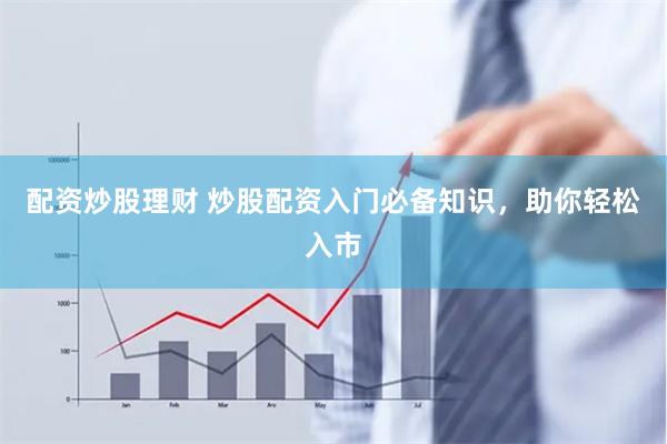配资炒股理财 炒股配资入门必备知识，助你轻松入市