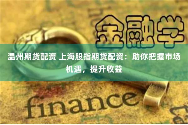 温州期货配资 上海股指期货配资：助你把握市场机遇，提升收益