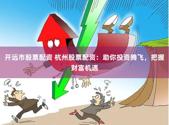 开远市股票配资 杭州股票配资：助你投资腾飞，把握财富机遇