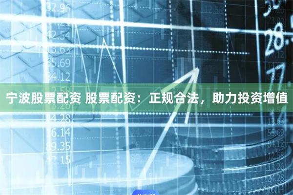 宁波股票配资 股票配资：正规合法，助力投资增值