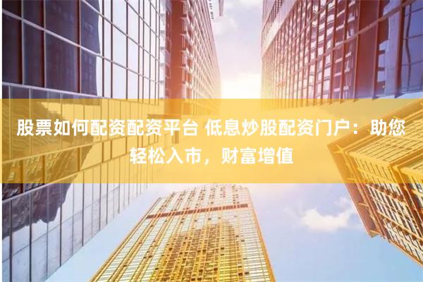 股票如何配资配资平台 低息炒股配资门户：助您轻松入市，财富增值