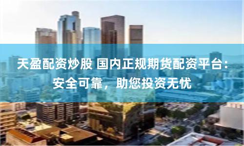 天盈配资炒股 国内正规期货配资平台：安全可靠，助您投资无忧