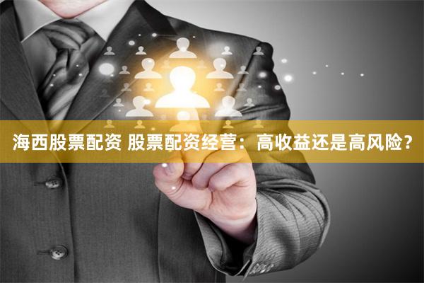 海西股票配资 股票配资经营：高收益还是高风险？