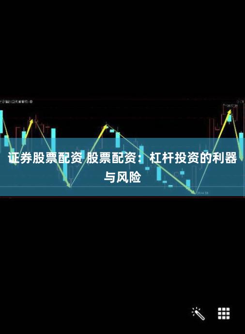 证券股票配资 股票配资：杠杆投资的利器与风险