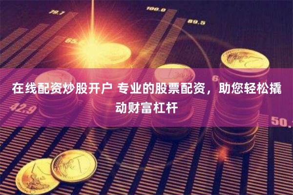 在线配资炒股开户 专业的股票配资，助您轻松撬动财富杠杆