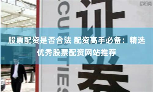 股票配资是否合法 配资高手必备：精选优秀股票配资网站推荐