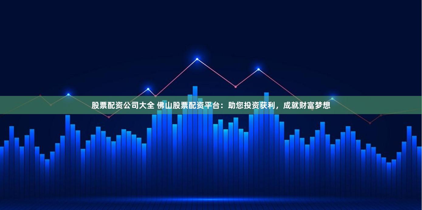 股票配资公司大全 佛山股票配资平台：助您投资获利，成就财富梦想