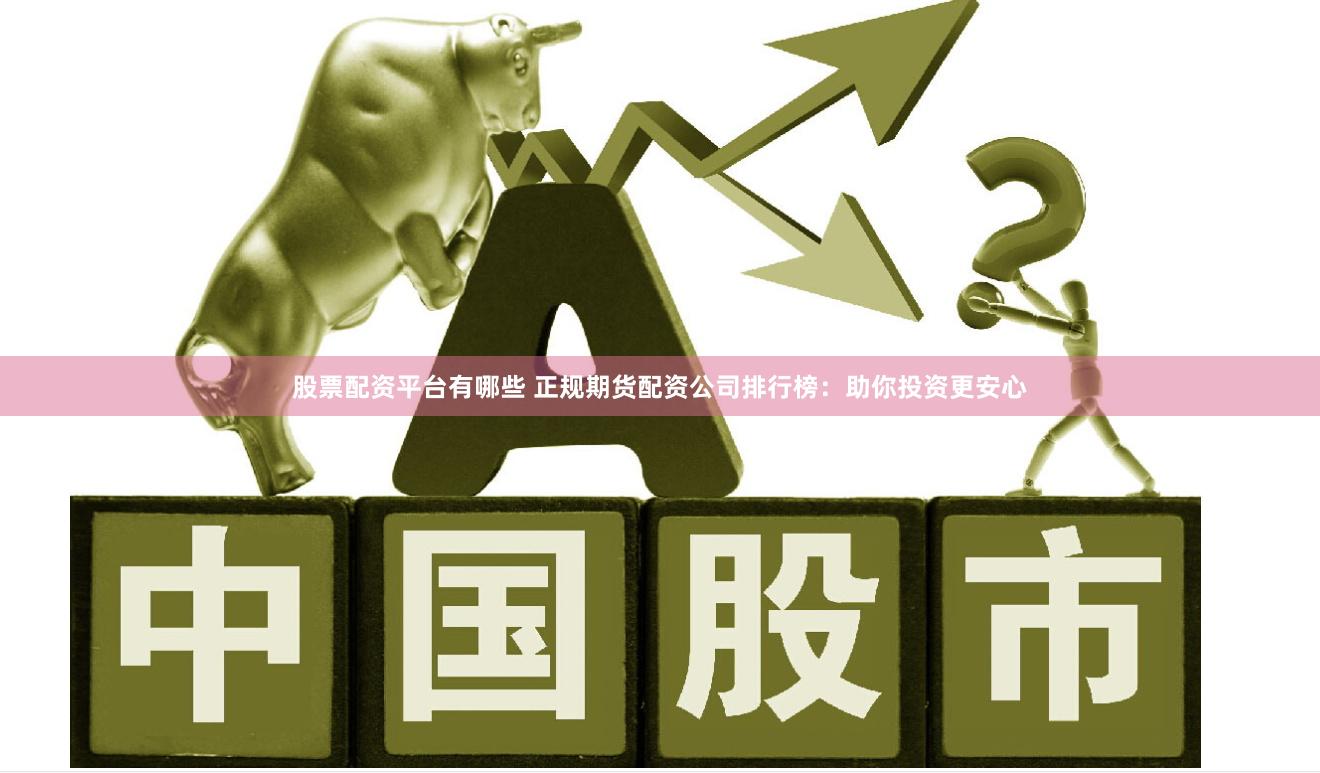 股票配资平台有哪些 正规期货配资公司排行榜：助你投资更安心
