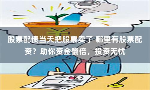 股票配债当天把股票卖了 哪里有股票配资?助你资金翻倍,投资无忧