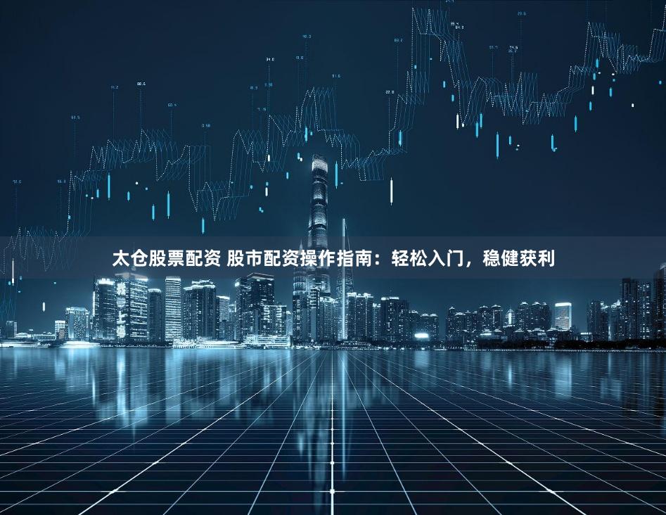 太仓股票配资 股市配资操作指南：轻松入门，稳健获利