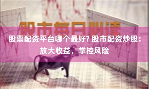 股票配资平台哪个最好? 股市配资炒股：放大收益，掌控风险