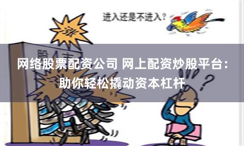 网络股票配资公司 网上配资炒股平台：助你轻松撬动资本杠杆