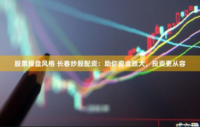 股票操盘风格 长春炒股配资：助你资金放大，投资更从容