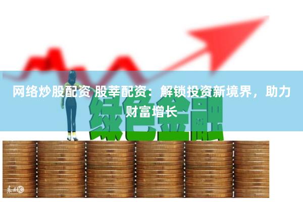 网络炒股配资 股莘配资：解锁投资新境界，助力财富增长