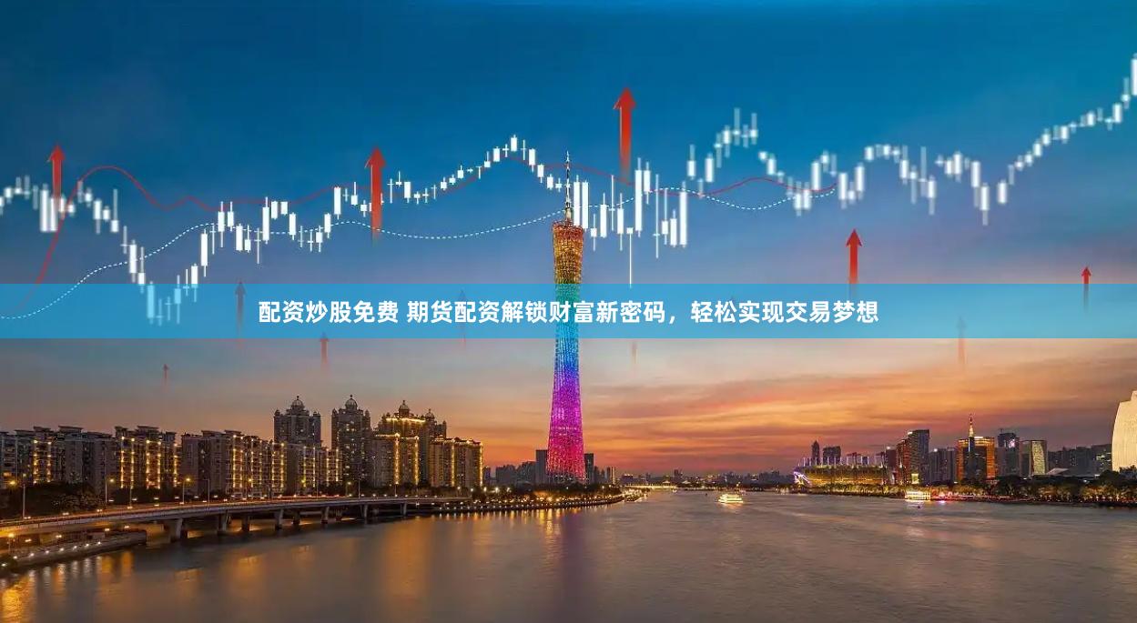 配资炒股免费 期货配资解锁财富新密码，轻松实现交易梦想