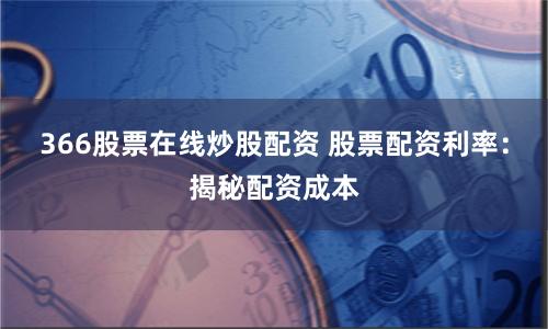 366股票在线炒股配资 股票配资利率：揭秘配资成本