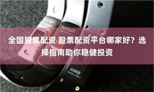 全国股票配资 股票配资平台哪家好？选择指南助你稳健投资