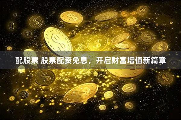 配股票 股票配资免息，开启财富增值新篇章