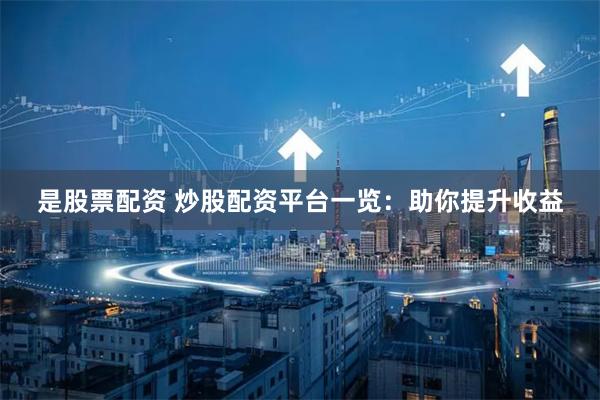是股票配资 炒股配资平台一览：助你提升收益