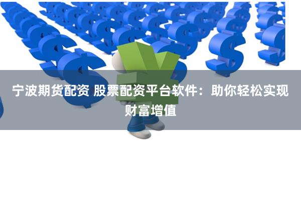 宁波期货配资 股票配资平台软件：助你轻松实现财富增值